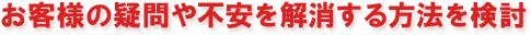 お客様の疑問や不安を解消する方法を検討