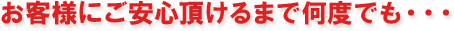 お客様にご安心頂けるまで何度でも・・